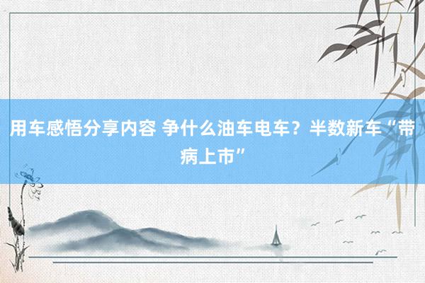 用车感悟分享内容 争什么油车电车？半数新车“带病上市”