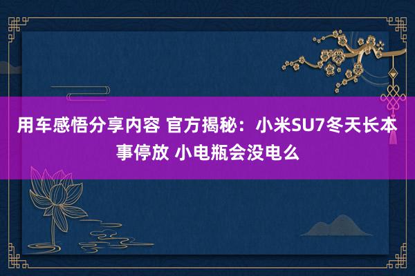 用车感悟分享内容 官方揭秘：小米SU7冬天长本事停放 小电瓶会没电么