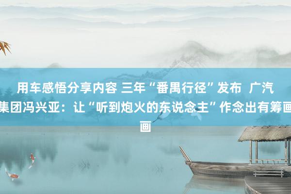 用车感悟分享内容 三年“番禺行径”发布  广汽集团冯兴亚：让“听到炮火的东说念主”作念出有筹画