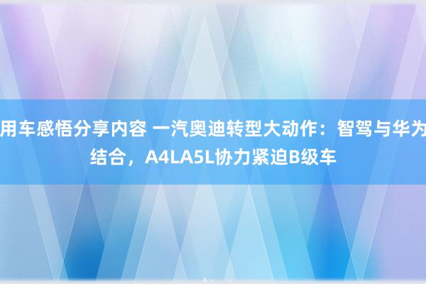 用车感悟分享内容 一汽奥迪转型大动作：智驾与华为结合，A4LA5L协力紧迫B级车