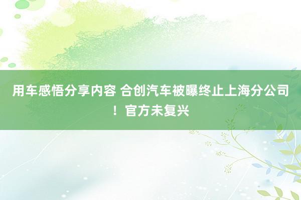 用车感悟分享内容 合创汽车被曝终止上海分公司！官方未复兴