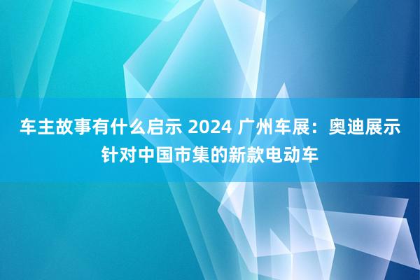 车主故事有什么启示 2024 广州车展：奥迪展示针对中国市集的新款电动车