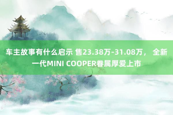 车主故事有什么启示 售23.38万-31.08万， 全新一代MINI COOPER眷属厚爱上市