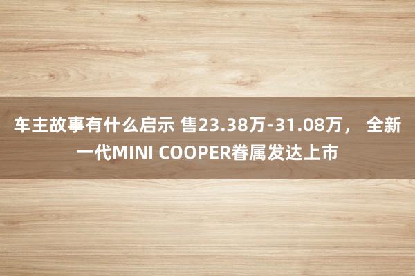 车主故事有什么启示 售23.38万-31.08万， 全新一代MINI COOPER眷属发达上市