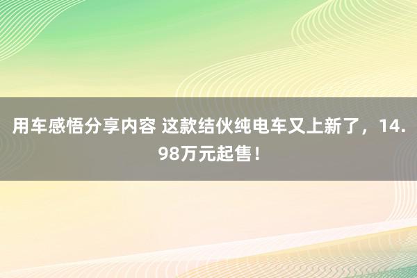 用车感悟分享内容 这款结伙纯电车又上新了，14.98万元起售！