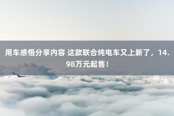 用车感悟分享内容 这款联合纯电车又上新了，14.98万元起售！