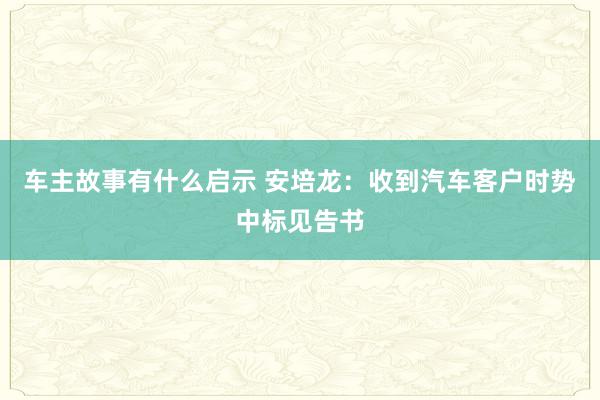 车主故事有什么启示 安培龙：收到汽车客户时势中标见告书