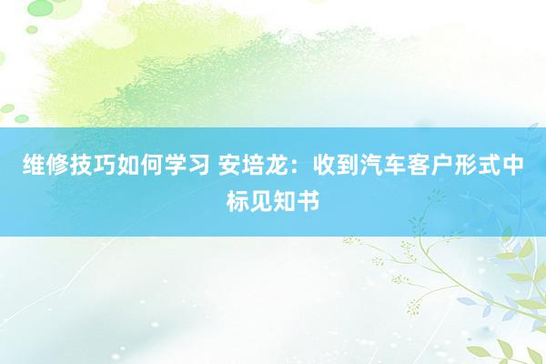 维修技巧如何学习 安培龙：收到汽车客户形式中标见知书