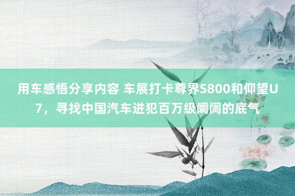 用车感悟分享内容 车展打卡尊界S800和仰望U7，寻找中国汽车进犯百万级阛阓的底气