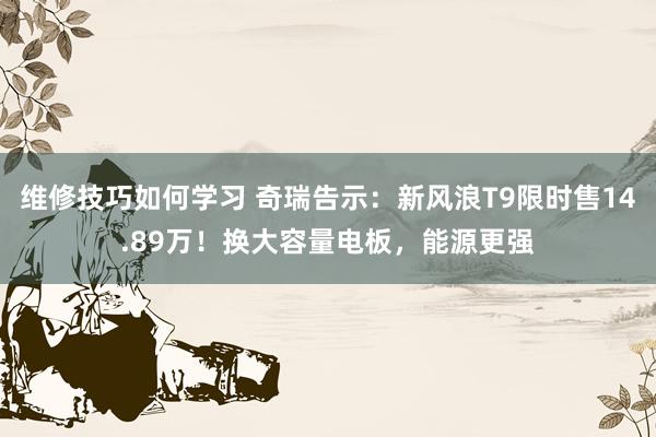 维修技巧如何学习 奇瑞告示：新风浪T9限时售14.89万！换大容量电板，能源更强