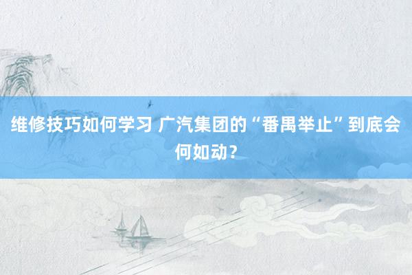 维修技巧如何学习 广汽集团的“番禺举止”到底会何如动？