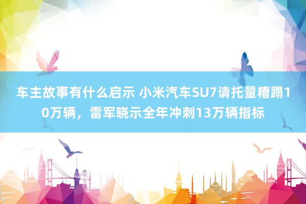 车主故事有什么启示 小米汽车SU7请托量糟蹋10万辆，雷军晓示全年冲刺13万辆指标