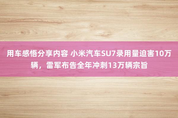 用车感悟分享内容 小米汽车SU7录用量迫害10万辆，雷军布告全年冲刺13万辆宗旨