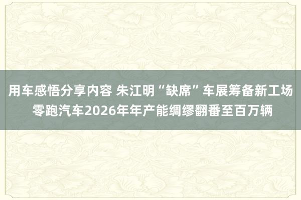 用车感悟分享内容 朱江明“缺席”车展筹备新工场 零跑汽车2026年年产能绸缪翻番至百万辆