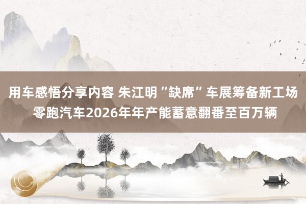 用车感悟分享内容 朱江明“缺席”车展筹备新工场 零跑汽车2026年年产能蓄意翻番至百万辆