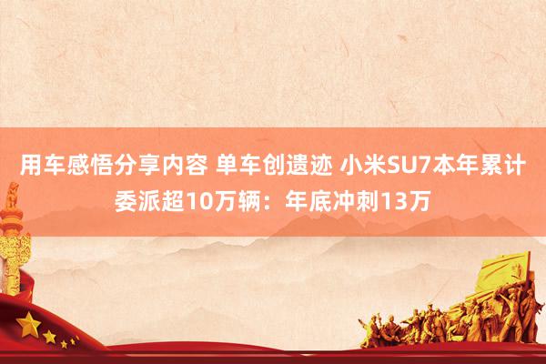 用车感悟分享内容 单车创遗迹 小米SU7本年累计委派超10万辆：年底冲刺13万