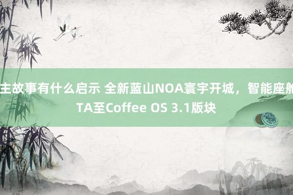 车主故事有什么启示 全新蓝山NOA寰宇开城，智能座舱OTA至Coffee OS 3.1版块