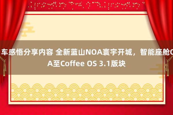 用车感悟分享内容 全新蓝山NOA寰宇开城，智能座舱OTA至Coffee OS 3.1版块