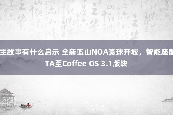 车主故事有什么启示 全新蓝山NOA寰球开城，智能座舱OTA至Coffee OS 3.1版块