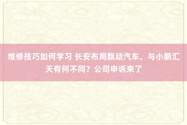 维修技巧如何学习 长安布局飘动汽车，与小鹏汇天有何不同？公司申诉来了