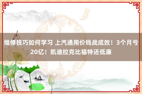 维修技巧如何学习 上汽通用价钱战成效！3个月亏20亿！凯迪拉克比福特还低廉