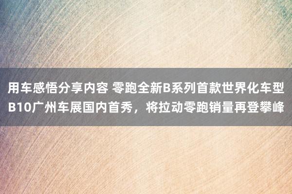 用车感悟分享内容 零跑全新B系列首款世界化车型B10广州车展国内首秀，将拉动零跑销量再登攀峰