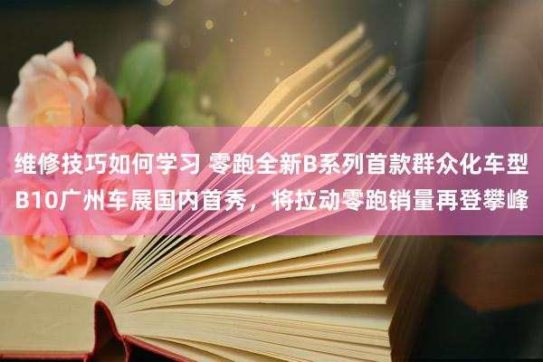 维修技巧如何学习 零跑全新B系列首款群众化车型B10广州车展国内首秀，将拉动零跑销量再登攀峰