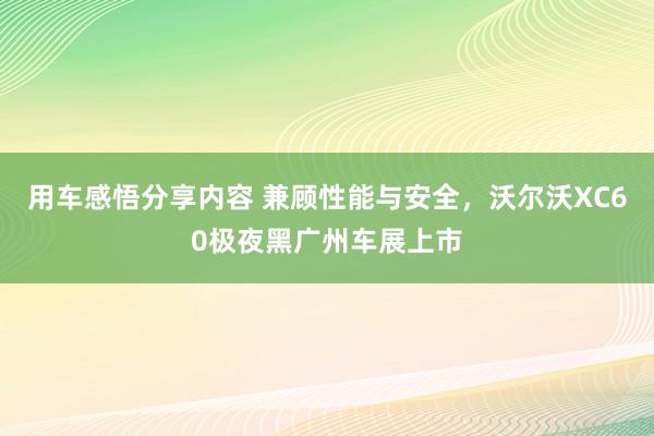 用车感悟分享内容 兼顾性能与安全，沃尔沃XC60极夜黑广州车展上市