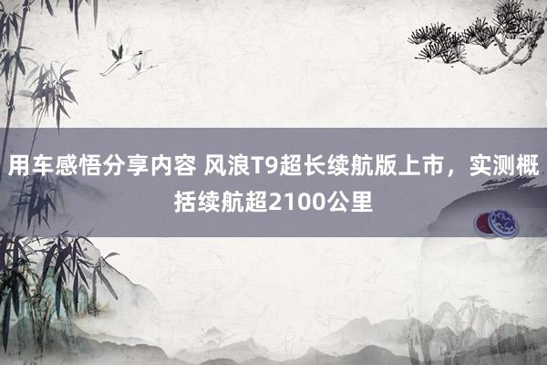 用车感悟分享内容 风浪T9超长续航版上市，实测概括续航超2100公里