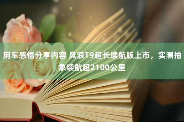 用车感悟分享内容 风浪T9超长续航版上市，实测抽象续航超2100公里