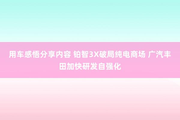 用车感悟分享内容 铂智3X破局纯电商场 广汽丰田加快研发自强化