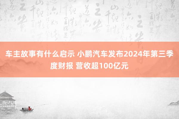 车主故事有什么启示 小鹏汽车发布2024年第三季度财报 营收超100亿元