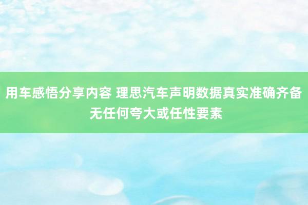 用车感悟分享内容 理思汽车声明数据真实准确齐备 无任何夸大或任性要素