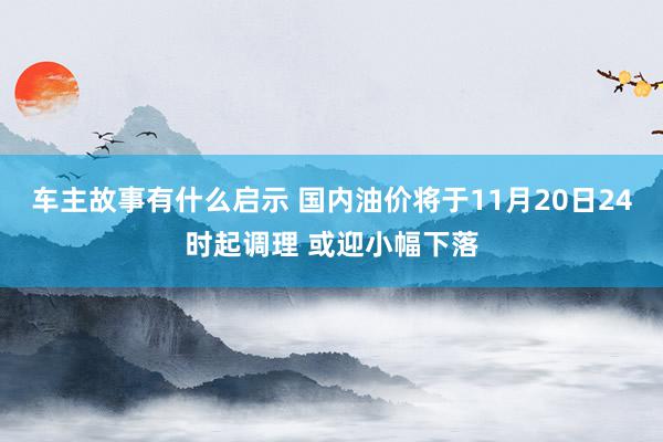 车主故事有什么启示 国内油价将于11月20日24时起调理 或迎小幅下落