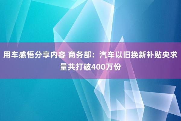 用车感悟分享内容 商务部：汽车以旧换新补贴央求量共打破400万份