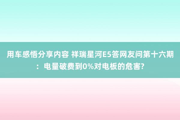 用车感悟分享内容 祥瑞星河E5答网友问第十六期：电量破费到0%对电板的危害?