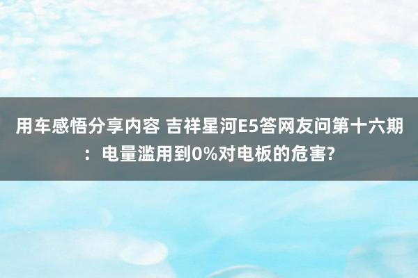 用车感悟分享内容 吉祥星河E5答网友问第十六期：电量滥用到0%对电板的危害?