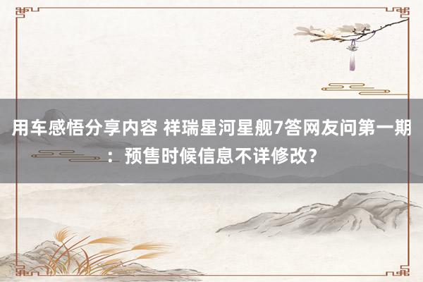 用车感悟分享内容 祥瑞星河星舰7答网友问第一期：预售时候信息不详修改？