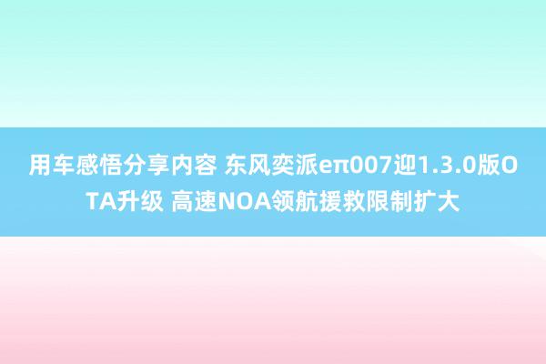 用车感悟分享内容 东风奕派eπ007迎1.3.0版OTA升级 高速NOA领航援救限制扩大