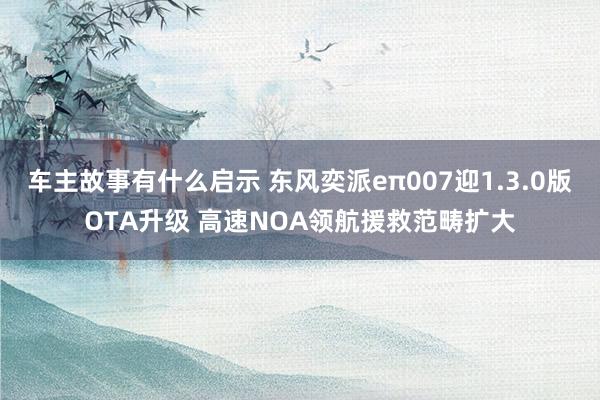 车主故事有什么启示 东风奕派eπ007迎1.3.0版OTA升级 高速NOA领航援救范畴扩大