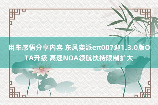 用车感悟分享内容 东风奕派eπ007迎1.3.0版OTA升级 高速NOA领航扶持限制扩大