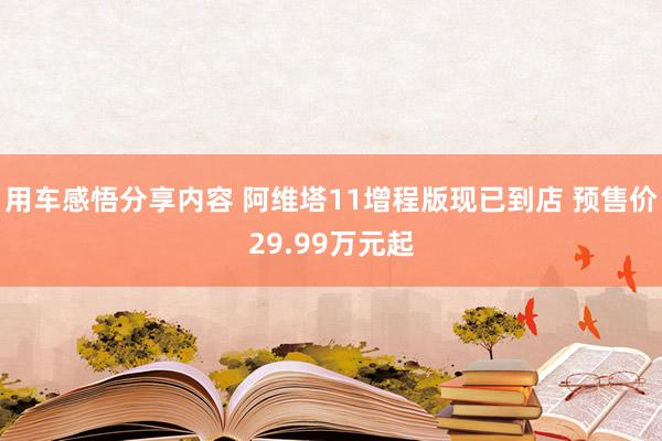 用车感悟分享内容 阿维塔11增程版现已到店 预售价29.99万元起