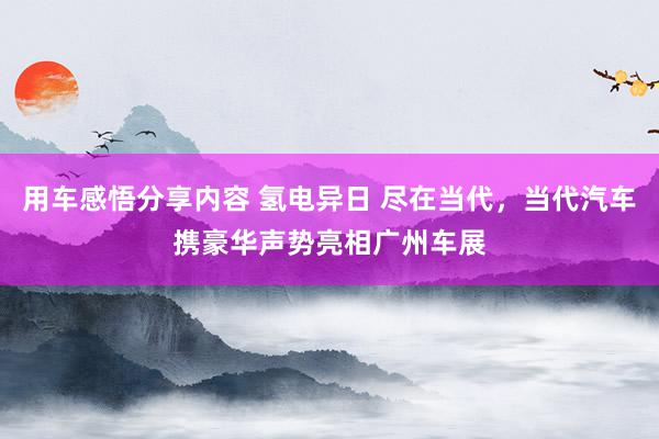 用车感悟分享内容 氢电异日 尽在当代，当代汽车携豪华声势亮相广州车展