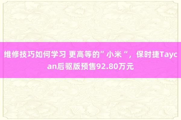 维修技巧如何学习 更高等的”小米“，保时捷Taycan后驱版预售92.80万元