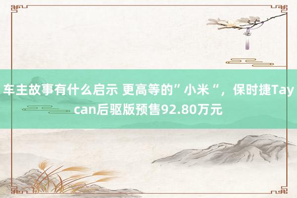 车主故事有什么启示 更高等的”小米“，保时捷Taycan后驱版预售92.80万元