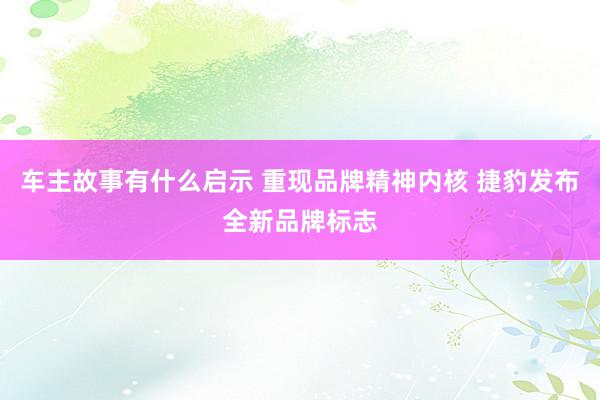 车主故事有什么启示 重现品牌精神内核 捷豹发布全新品牌标志