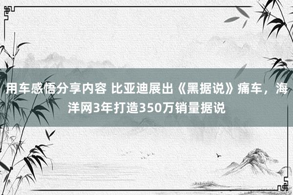 用车感悟分享内容 比亚迪展出《黑据说》痛车，海洋网3年打造350万销量据说