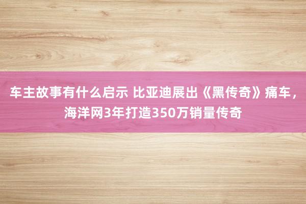 车主故事有什么启示 比亚迪展出《黑传奇》痛车，海洋网3年打造350万销量传奇