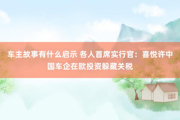 车主故事有什么启示 各人首席实行官：喜悦许中国车企在欧投资躲藏关税