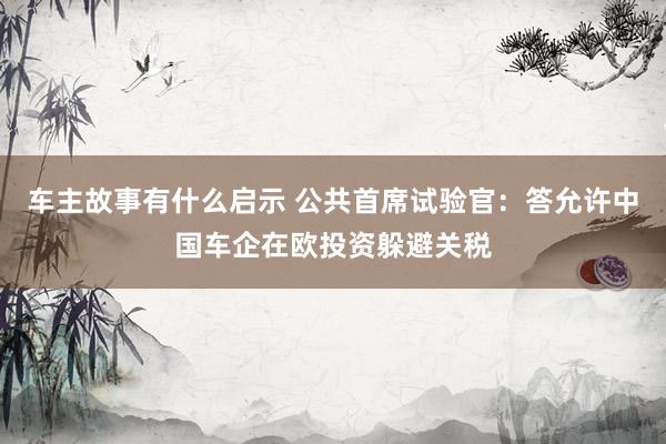 车主故事有什么启示 公共首席试验官：答允许中国车企在欧投资躲避关税